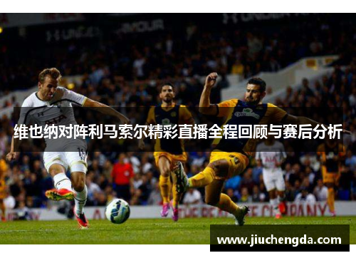 维也纳对阵利马索尔精彩直播全程回顾与赛后分析
